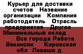 Курьер для доставки счетов › Название организации ­ Компания-работодатель › Отрасль предприятия ­ Другое › Минимальный оклад ­ 20 000 - Все города Работа » Вакансии   . Кировская обл.,Леваши д.